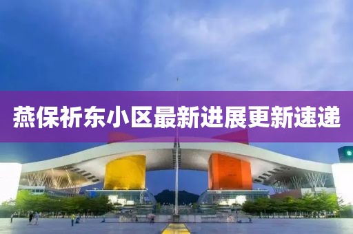 燕保祈東小區(qū)最新進展更新速遞