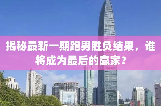 揭秘最新一期跑男勝負(fù)結(jié)果，誰(shuí)將成為最后的贏家？
