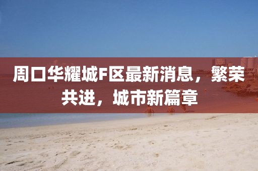 周口華耀城F區(qū)最新消息，繁榮共進，城市新篇章