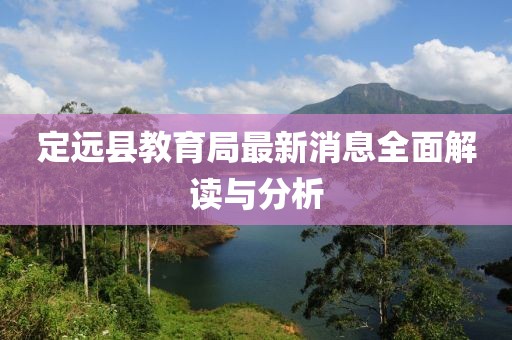 定遠(yuǎn)縣教育局最新消息全面解讀與分析