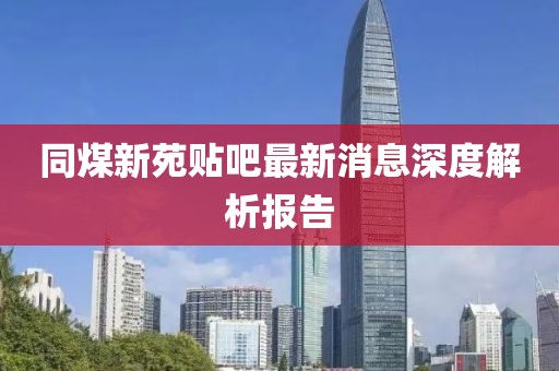 同煤新苑貼吧最新消息深度解析報(bào)告