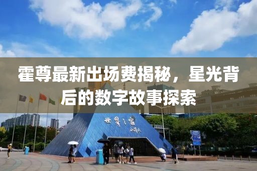 霍尊最新出場費揭秘，星光背后的數(shù)字故事探索