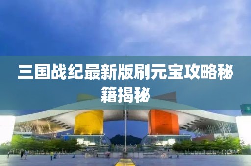 三國戰(zhàn)紀(jì)最新版刷元寶攻略秘籍揭秘