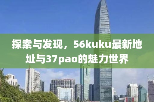 探索與發(fā)現(xiàn)，56kuku最新地址與37pao的魅力世界