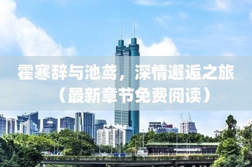 霍寒辭與池鳶，深情邂逅之旅（最新章節(jié)免費閱讀）