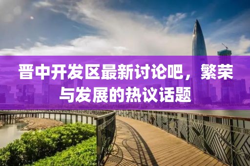 晉中開(kāi)發(fā)區(qū)最新討論吧，繁榮與發(fā)展的熱議話題