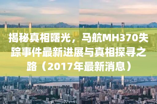 揭秘真相曙光，馬航MH370失蹤事件最新進(jìn)展與真相探尋之路（2017年最新消息）