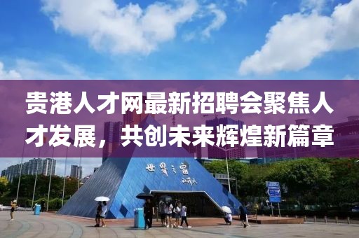 貴港人才網(wǎng)最新招聘會(huì)聚焦人才發(fā)展，共創(chuàng)未來(lái)輝煌新篇章