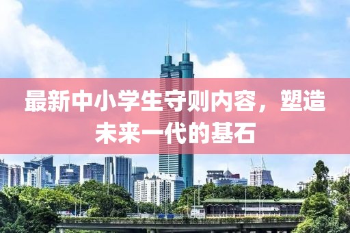 最新中小學(xué)生守則內(nèi)容，塑造未來一代的基石