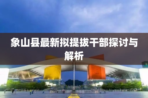 象山縣最新擬提拔干部探討與解析
