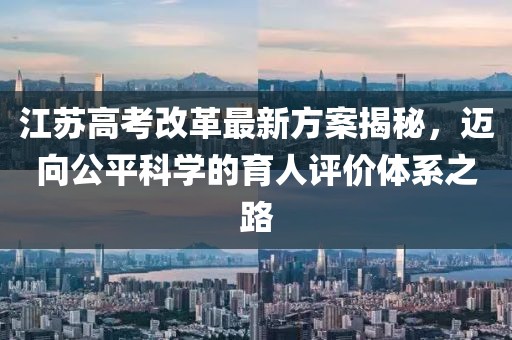 江蘇高考改革最新方案揭秘，邁向公平科學(xué)的育人評(píng)價(jià)體系之路