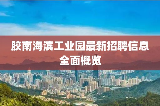 膠南海濱工業(yè)園最新招聘信息全面概覽