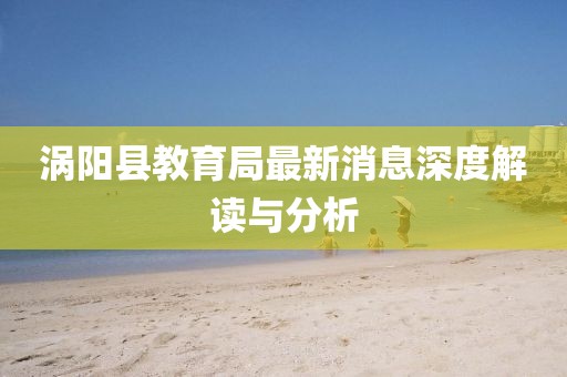 渦陽縣教育局最新消息深度解讀與分析