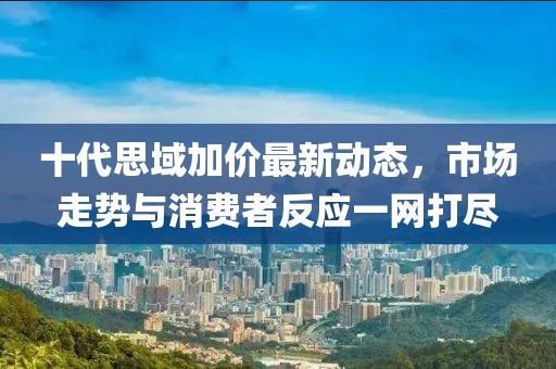 十代思域加價(jià)最新動(dòng)態(tài)，市場(chǎng)走勢(shì)與消費(fèi)者反應(yīng)一網(wǎng)打盡