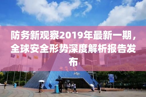 防務新觀察2019年最新一期，全球安全形勢深度解析報告發(fā)布