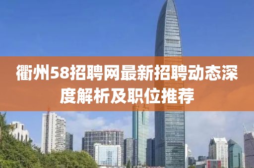 衢州58招聘網(wǎng)最新招聘動(dòng)態(tài)深度解析及職位推薦