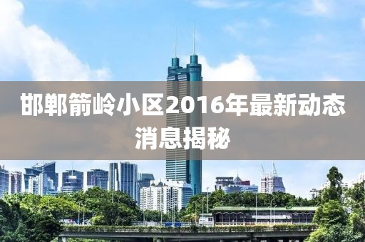 邯鄲箭嶺小區(qū)2016年最新動態(tài)消息揭秘