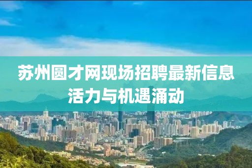 蘇州圓才網(wǎng)現(xiàn)場招聘最新信息活力與機(jī)遇涌動