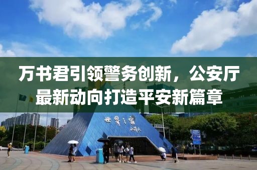 萬(wàn)書君引領(lǐng)警務(wù)創(chuàng)新，公安廳最新動(dòng)向打造平安新篇章
