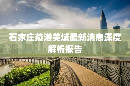 石家莊燕港美域最新消息深度解析報告