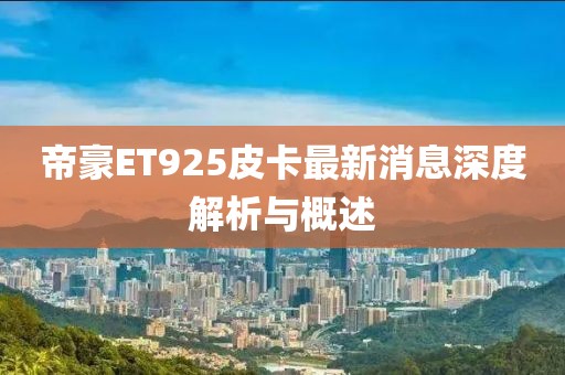 帝豪ET925皮卡最新消息深度解析與概述