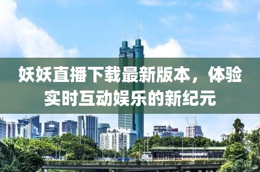 妖妖直播下載最新版本，體驗(yàn)實(shí)時(shí)互動(dòng)娛樂的新紀(jì)元