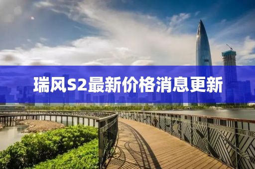 瑞風S2最新價格消息更新
