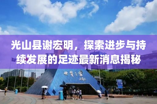 光山縣謝宏明，探索進(jìn)步與持續(xù)發(fā)展的足跡最新消息揭秘