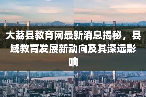 大荔縣教育網(wǎng)最新消息揭秘，縣域教育發(fā)展新動向及其深遠(yuǎn)影響