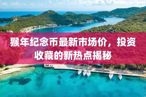 猴年紀(jì)念幣最新市場價，投資收藏的新熱點揭秘