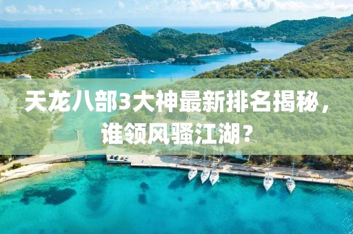 天龍八部3大神最新排名揭秘，誰領(lǐng)風(fēng)騷江湖？