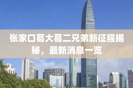 張家口葛大葛二兄弟新征程揭秘，最新消息一覽