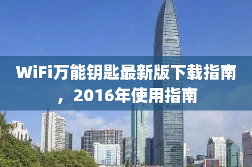 WiFi萬(wàn)能鑰匙最新版下載指南，2016年使用指南
