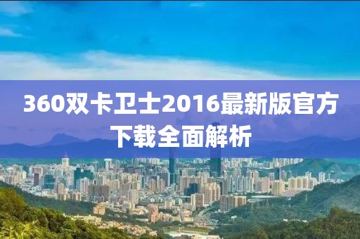 360雙卡衛(wèi)士2016最新版官方下載全面解析