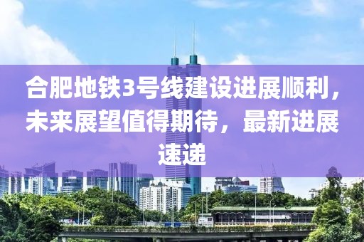 合肥地鐵3號線建設進展順利，未來展望值得期待，最新進展速遞
