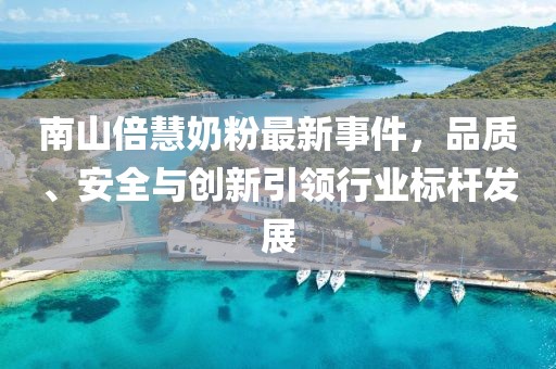 南山倍慧奶粉最新事件，品質(zhì)、安全與創(chuàng)新引領(lǐng)行業(yè)標(biāo)桿發(fā)展
