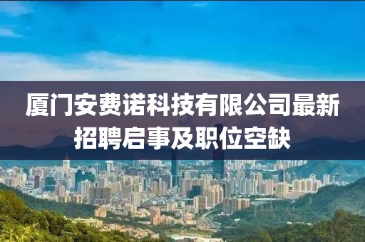 廈門安費(fèi)諾科技有限公司最新招聘啟事及職位空缺