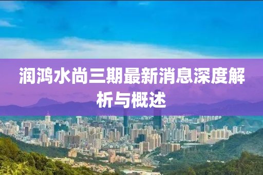 潤鴻水尚三期最新消息深度解析與概述
