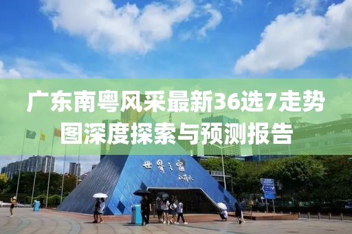 廣東南粵風采最新36選7走勢圖深度探索與預測報告