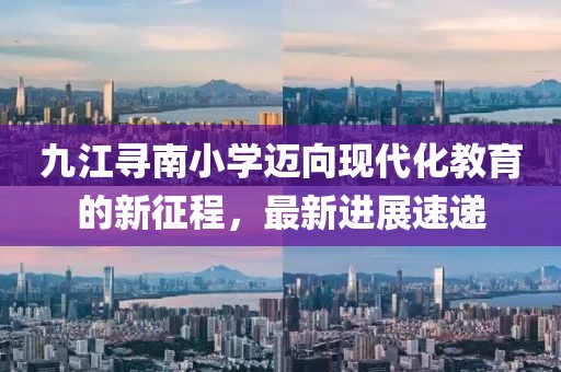 九江尋南小學(xué)邁向現(xiàn)代化教育的新征程，最新進(jìn)展速遞
