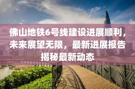 佛山地鐵6號(hào)線建設(shè)進(jìn)展順利，未來展望無限，最新進(jìn)展報(bào)告揭秘最新動(dòng)態(tài)