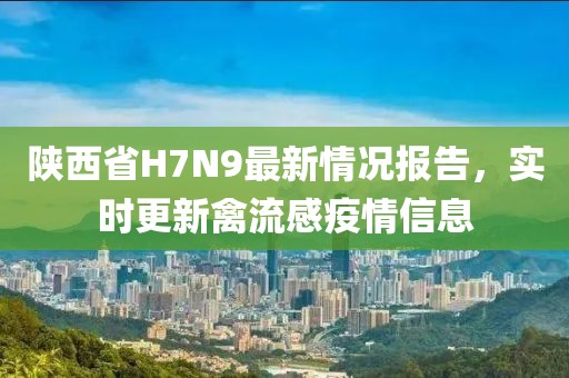 陜西省H7N9最新情況報告，實時更新禽流感疫情信息
