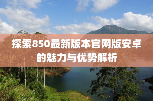 探索850最新版本官網(wǎng)版安卓的魅力與優(yōu)勢解析