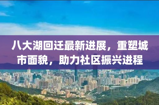 八大湖回遷最新進展，重塑城市面貌，助力社區(qū)振興進程