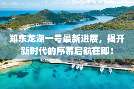 鄭東龍湖一號(hào)最新進(jìn)展，揭開新時(shí)代的序幕啟航在即！