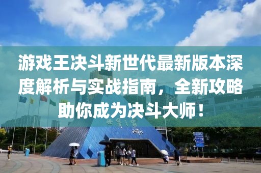 游戲王決斗新世代最新版本深度解析與實戰(zhàn)指南，全新攻略助你成為決斗大師！