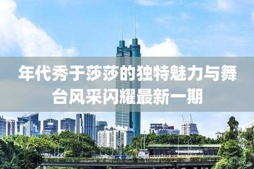 年代秀于莎莎的獨(dú)特魅力與舞臺(tái)風(fēng)采閃耀最新一期