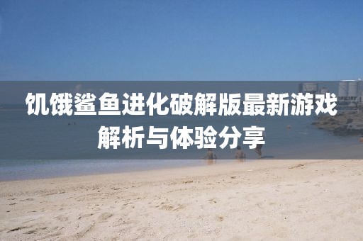 饑餓鯊魚(yú)進(jìn)化破解版最新游戲解析與體驗(yàn)分享