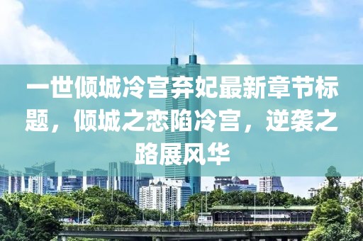一世傾城冷宮棄妃最新章節(jié)標(biāo)題，傾城之戀陷冷宮，逆襲之路展風(fēng)華