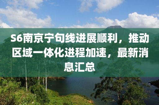 S6南京寧句線進(jìn)展順利，推動(dòng)區(qū)域一體化進(jìn)程加速，最新消息匯總